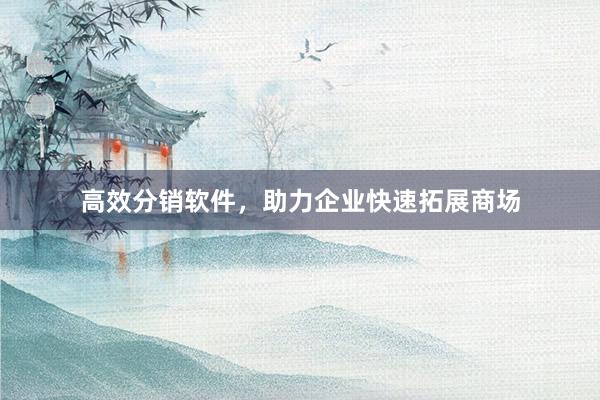 高效分销软件,助力企业快速拓展商场