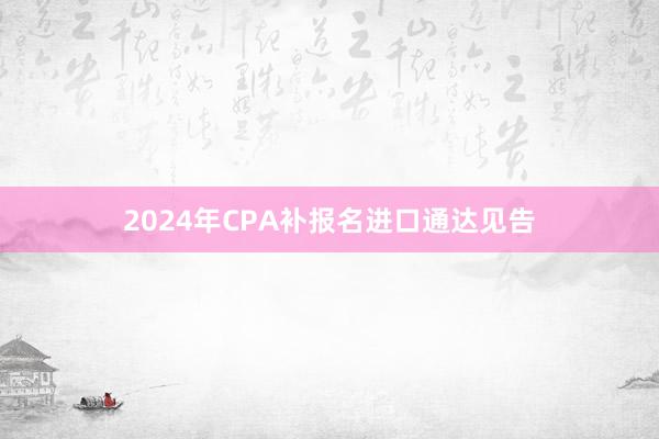 2024年CPA补报名进口通达见告