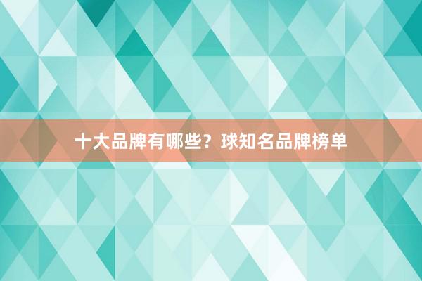 十大品牌有哪些？球知名品牌榜单