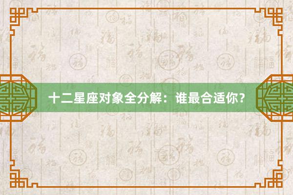 十二星座对象全分解：谁最合适你？
