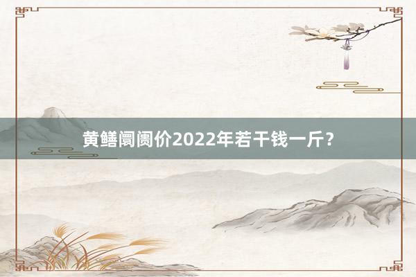黄鳝阛阓价2022年若干钱一斤？